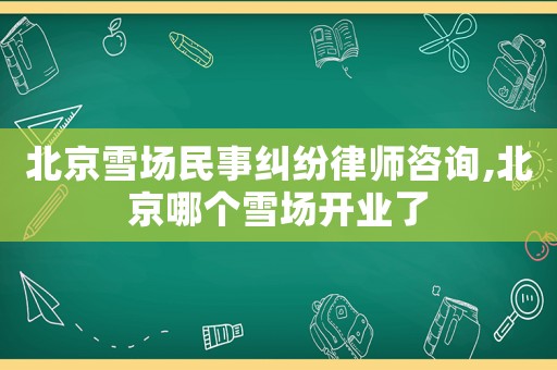 北京雪場(chǎng)民事糾紛律師咨詢,北京哪個(gè)雪場(chǎng)開業(yè)了