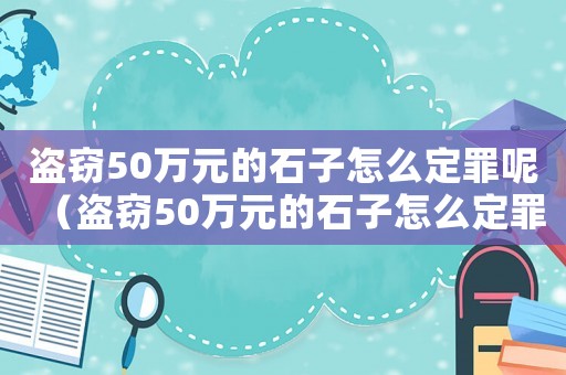 盜竊50萬元的石子怎么定罪呢（盜竊50萬元的石子怎么定罪）