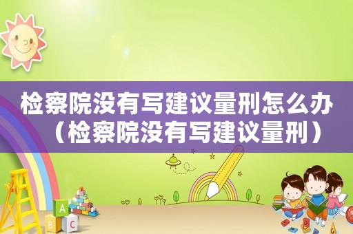 檢察院沒有寫建議量刑怎么辦（檢察院沒有寫建議量刑）