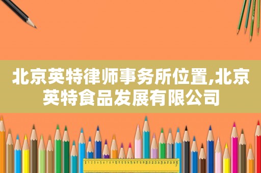 北京英特律師事務所位置,北京英特食品發展有限公司