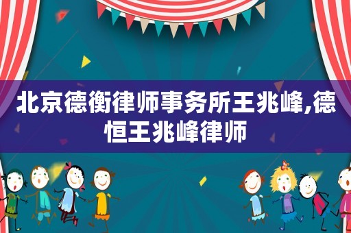 北京德衡律師事務所王兆峰,德恒王兆峰律師