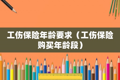 工傷保險(xiǎn)年齡要求（工傷保險(xiǎn)購(gòu)買年齡段）