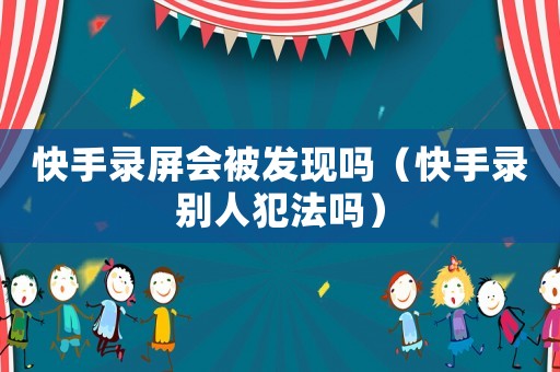 快手錄屏會被發現嗎（快手錄別人犯法嗎）