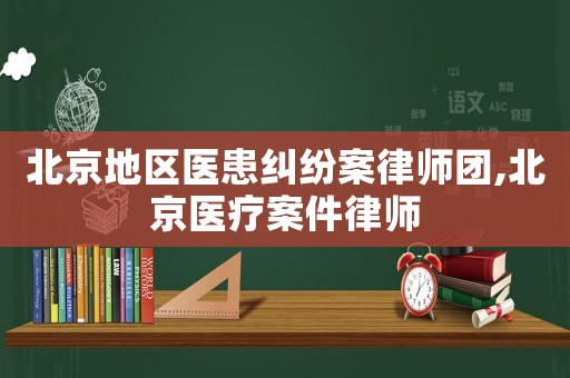 北京地區醫患糾紛案律師團,北京醫療案件律師