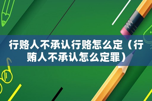 行賂人不承認行賂怎么定（行賄人不承認怎么定罪）