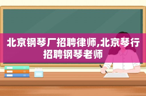 北京鋼琴廠招聘律師,北京琴行招聘鋼琴老師