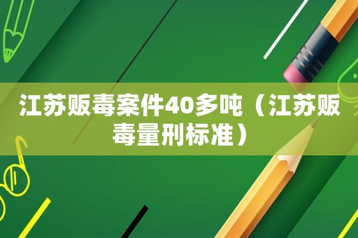 江蘇販毒案件40多噸（江蘇販毒量刑標準）