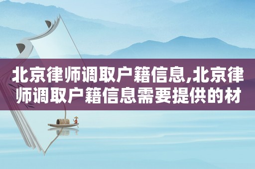 北京律師調取戶籍信息,北京律師調取戶籍信息需要提供的材料
