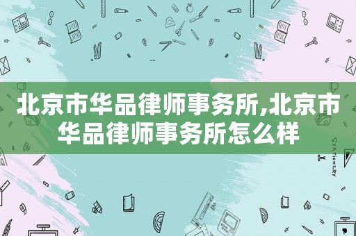 北京市華品律師事務(wù)所,北京市華品律師事務(wù)所怎么樣