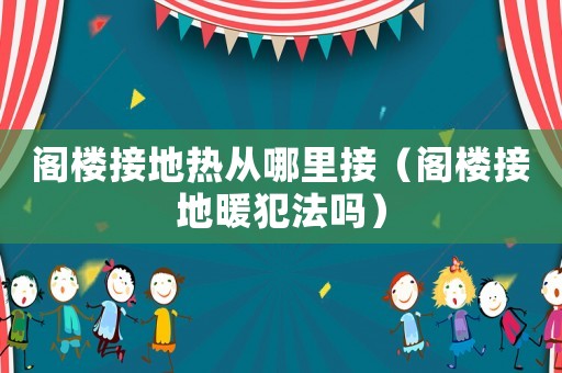 閣樓接地?zé)釓哪睦锝樱ㄩw樓接地暖犯法嗎）