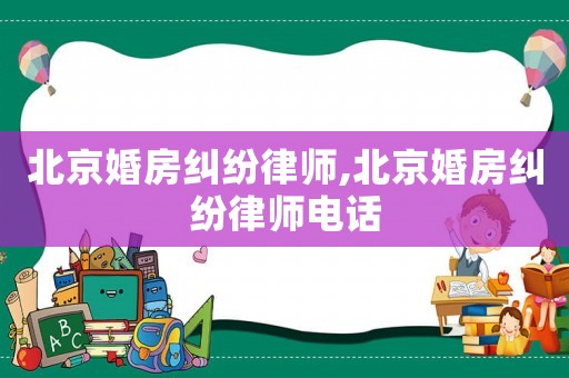 北京婚房糾紛律師,北京婚房糾紛律師電話