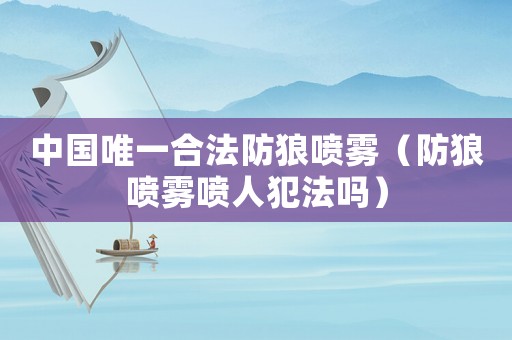 中國唯一合法防狼噴霧（防狼噴霧噴人犯法嗎）