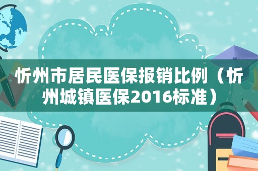 忻州市居民醫保報銷比例（忻州城鎮醫保2016標準）