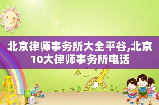 北京律師事務(wù)所大全平谷,北京10大律師事務(wù)所電話