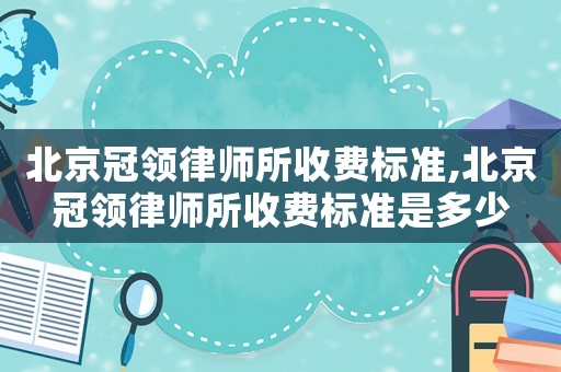 北京冠領律師所收費標準,北京冠領律師所收費標準是多少