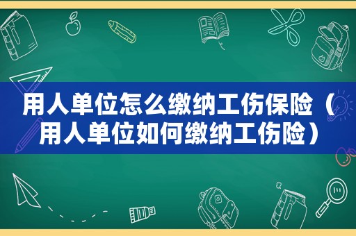 用人單位怎么繳納工傷保險（用人單位如何繳納工傷險）