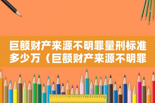 巨額財產來源不明罪量刑標準多少萬（巨額財產來源不明罪量刑）