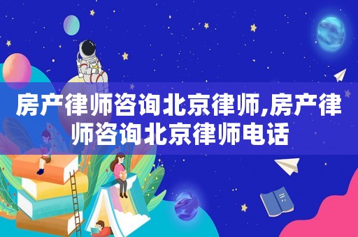 房產(chǎn)律師咨詢北京律師,房產(chǎn)律師咨詢北京律師電話
