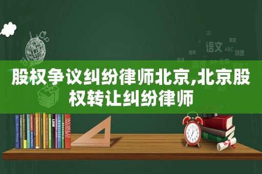 股權爭議糾紛律師北京,北京股權轉讓糾紛律師