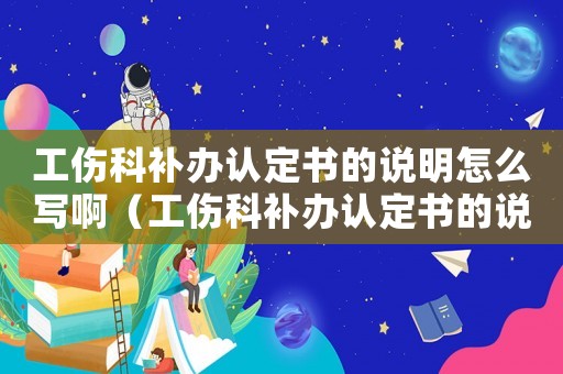 工傷科補辦認定書的說明怎么寫啊（工傷科補辦認定書的說明怎么寫）