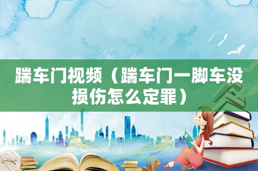 踹車門視頻（踹車門一腳車沒損傷怎么定罪）