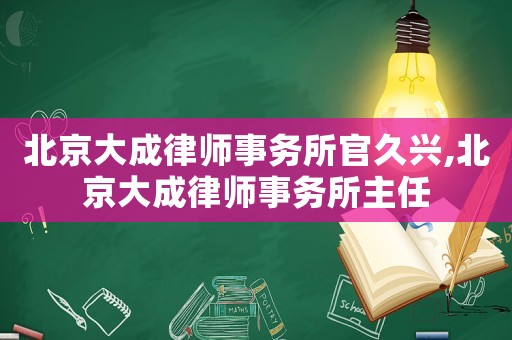 北京大成律師事務所官久興,北京大成律師事務所主任