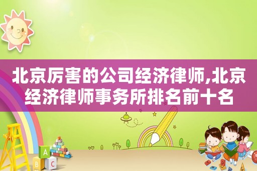 北京厲害的公司經(jīng)濟律師,北京經(jīng)濟律師事務(wù)所排名前十名