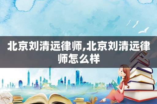 北京劉清遠律師,北京劉清遠律師怎么樣