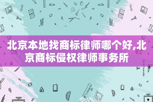 北京本地找商標律師哪個好,北京商標侵權律師事務所