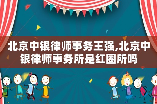 北京中銀律師事務(wù)王強(qiáng),北京中銀律師事務(wù)所是紅圈所嗎