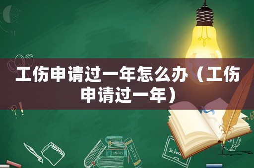 工傷申請過一年怎么辦（工傷申請過一年）