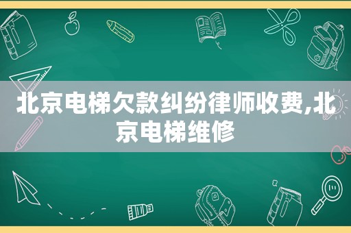 北京電梯欠款糾紛律師收費,北京電梯維修