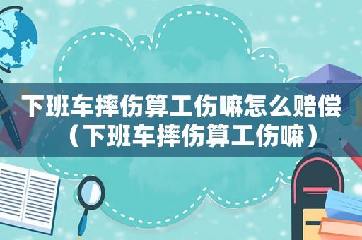 下班車摔傷算工傷嘛怎么賠償（下班車摔傷算工傷嘛）