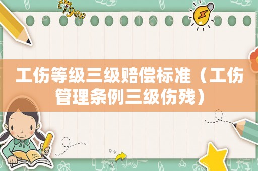 工傷等級(jí)三級(jí)賠償標(biāo)準(zhǔn)（工傷管理?xiàng)l例三級(jí)傷殘）