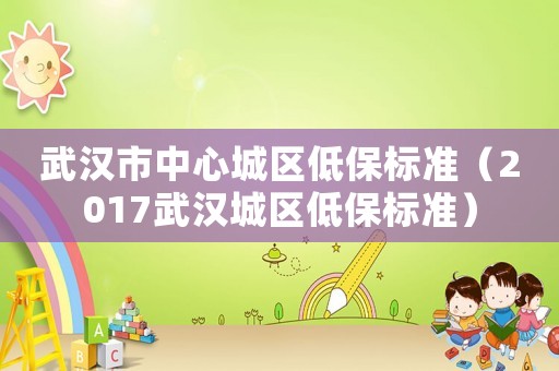 武漢市中心城區低保標準（2017武漢城區低保標準）