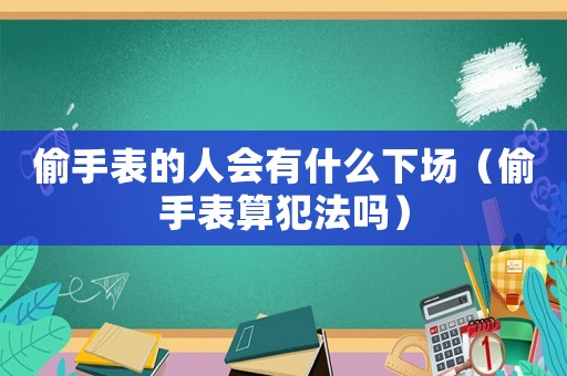 偷手表的人會有什么下場（偷手表算犯法嗎）