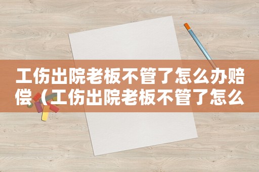 工傷出院老板不管了怎么辦賠償（工傷出院老板不管了怎么辦）
