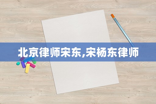 北京律師宋東,宋楊東律師