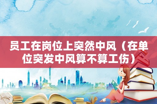 員工在崗位上突然中風（在單位突發中風算不算工傷）