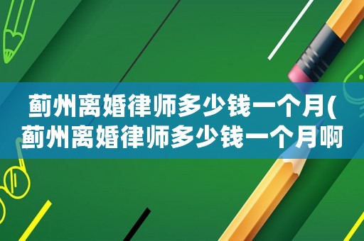 薊州離婚律師多少錢一個月(薊州離婚律師多少錢一個月啊)