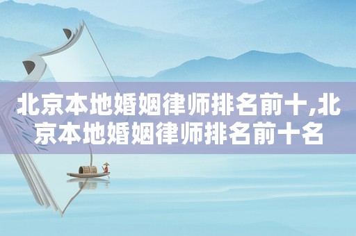 北京本地婚姻律師排名前十,北京本地婚姻律師排名前十名