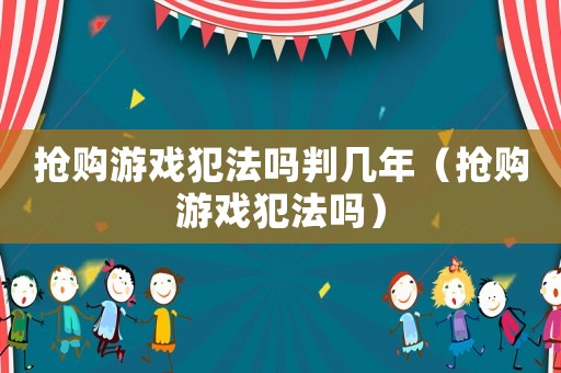 搶購游戲犯法嗎判幾年（搶購游戲犯法嗎）