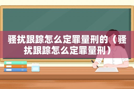 騷擾跟蹤怎么定罪量刑的（騷擾跟蹤怎么定罪量刑）