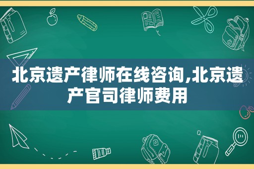 北京遺產(chǎn)律師在線咨詢,北京遺產(chǎn)官司律師費用