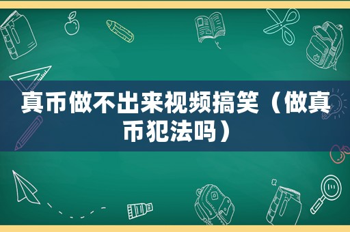 真幣做不出來視頻搞笑（做真幣犯法嗎）