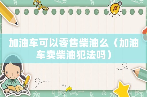 加油車可以零售柴油么（加油車賣柴油犯法嗎）