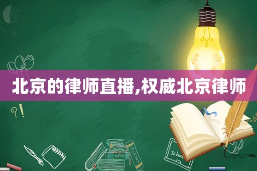 北京的律師直播,權威北京律師
