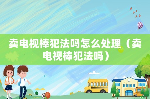 賣電視棒犯法嗎怎么處理（賣電視棒犯法嗎）