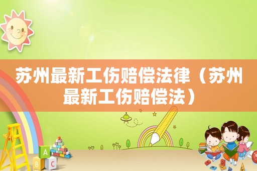 蘇州最新工傷賠償法律（蘇州最新工傷賠償法）