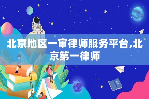 北京地區一審律師服務平臺,北京第一律師